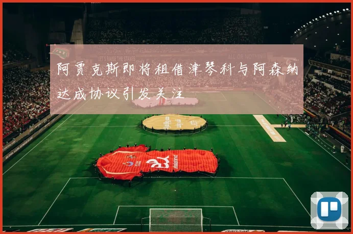 阿贾克斯即将租借津琴科与阿森纳达成协议引发关注