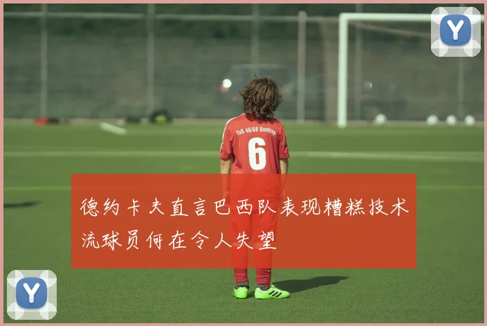 德约卡夫直言巴西队表现糟糕技术流球员何在令人失望