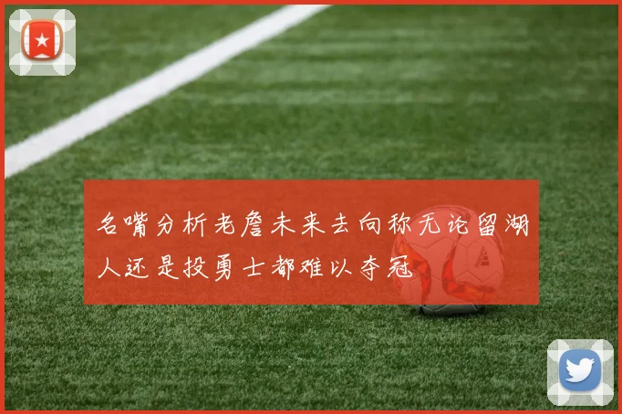 名嘴分析老詹未来去向称无论留湖人还是投勇士都难以夺冠