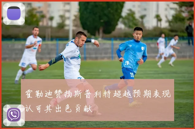 霍勒迪赞扬斯普利特超越预期表现认可其出色贡献