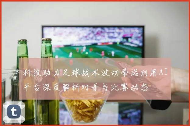 科技助力足球战术波切蒂诺利用AI平台深度解析对手与比赛动态