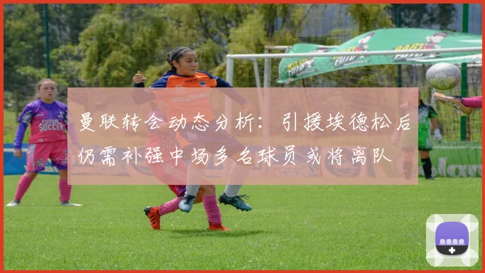 曼联转会动态分析：引援埃德松后仍需补强中场多名球员或将离队