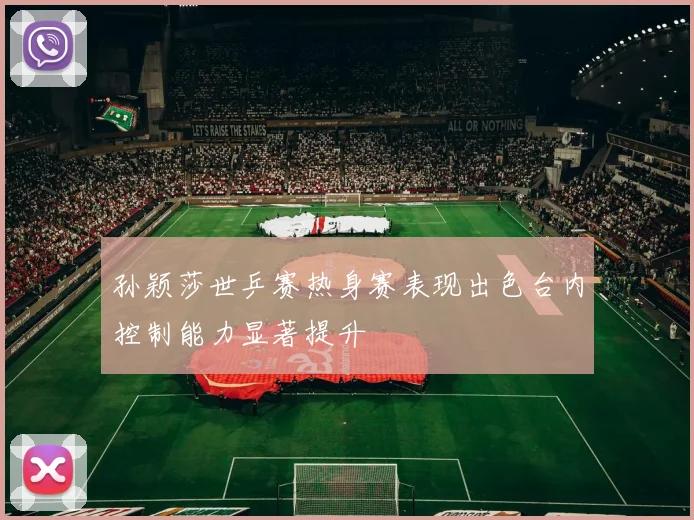 孙颖莎世乒赛热身赛表现出色台内控制能力显著提升