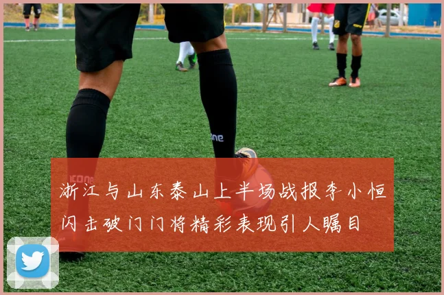 浙江与山东泰山上半场战报李小恒闪击破门门将精彩表现引人瞩目