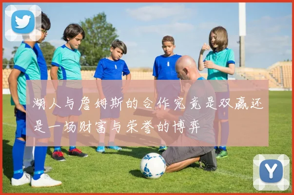 湖人与詹姆斯的合作究竟是双赢还是一场财富与荣誉的博弈