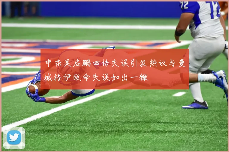 申花吴启鹏回传失误引发热议与曼城格伊致命失误如出一辙