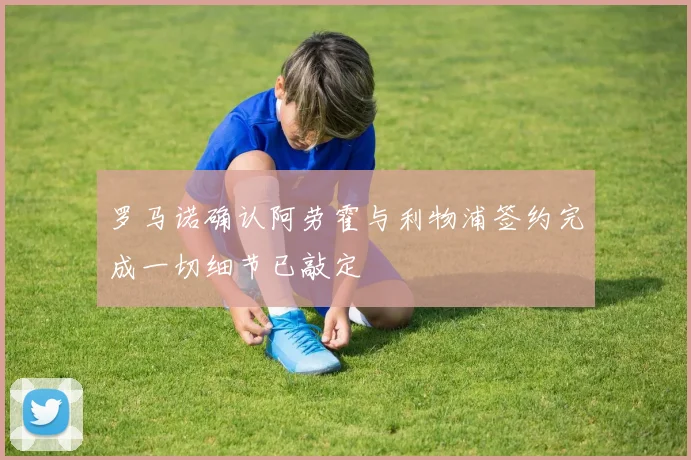 罗马诺确认阿劳霍与利物浦签约完成一切细节已敲定