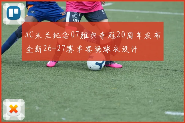 AC米兰纪念07雅典夺冠20周年发布全新26-27赛季客场球衣设计