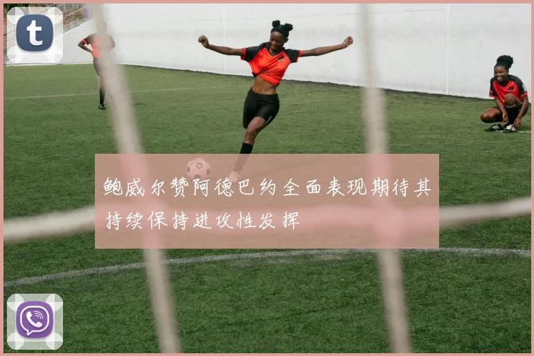 鲍威尔赞阿德巴约全面表现期待其持续保持进攻性发挥