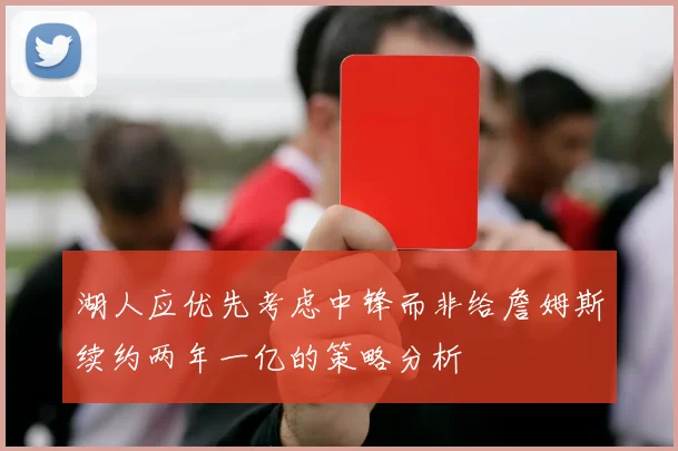 湖人应优先考虑中锋而非给詹姆斯续约两年一亿的策略分析
