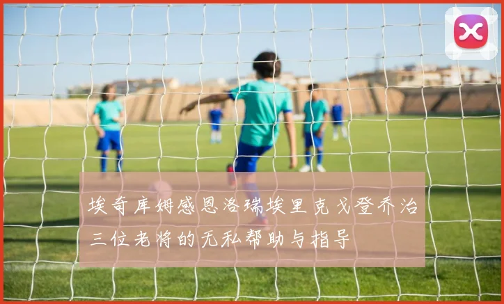 埃奇库姆感恩洛瑞埃里克戈登乔治三位老将的无私帮助与指导
