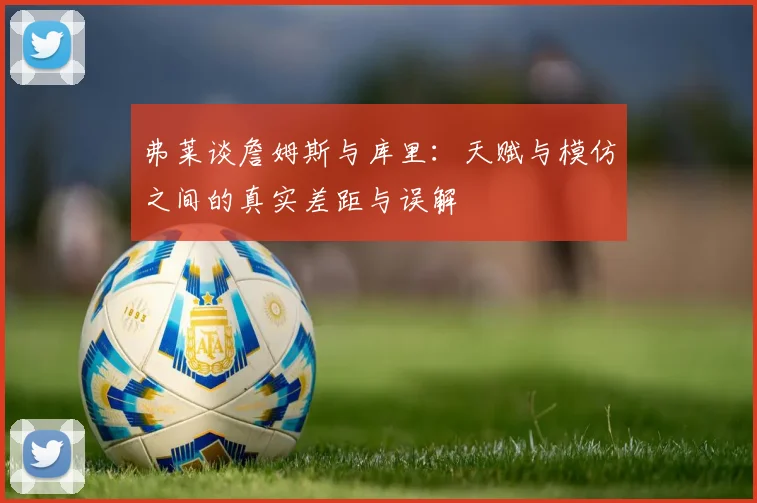 弗莱谈詹姆斯与库里：天赋与模仿之间的真实差距与误解