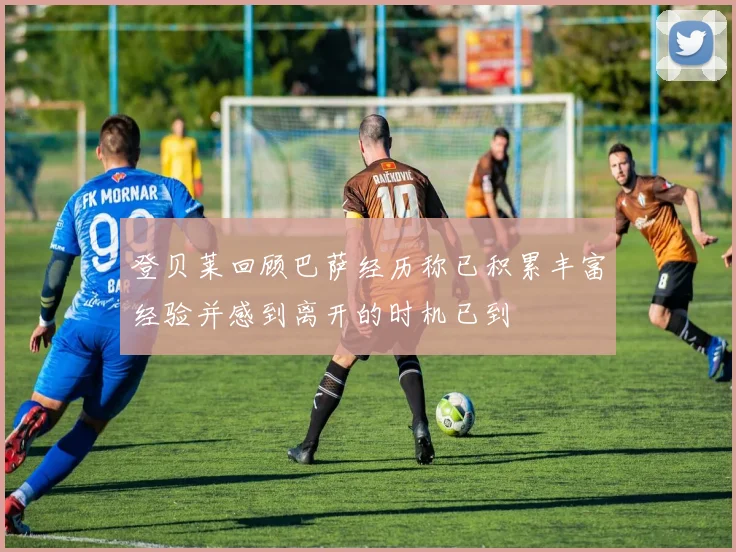 登贝莱回顾巴萨经历称已积累丰富经验并感到离开的时机已到