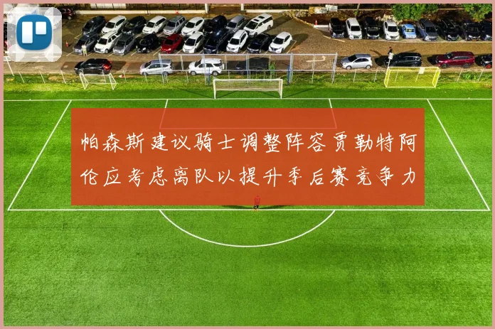 帕森斯建议骑士调整阵容贾勒特阿伦应考虑离队以提升季后赛竞争力