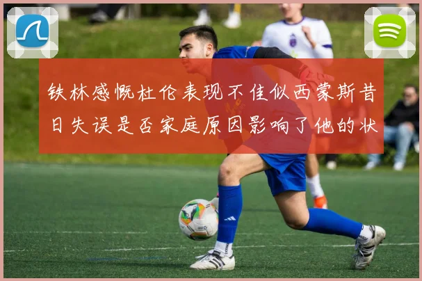 铁林感慨杜伦表现不佳似西蒙斯昔日失误是否家庭原因影响了他的状态