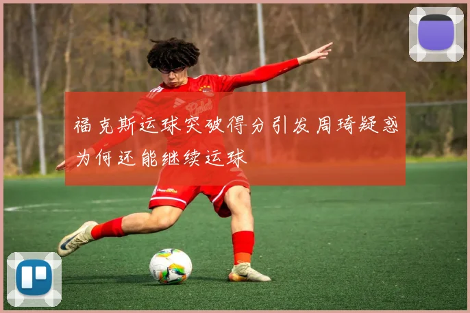 福克斯运球突破得分引发周琦疑惑为何还能继续运球