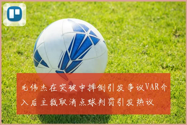 毛伟杰在突破中摔倒引发争议VAR介入后主裁取消点球判罚引发热议