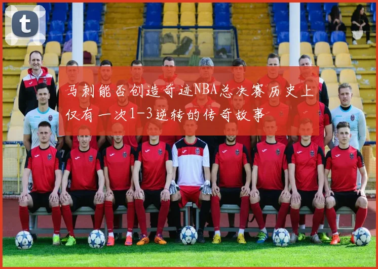 马刺能否创造奇迹NBA总决赛历史上仅有一次1-3逆转的传奇故事