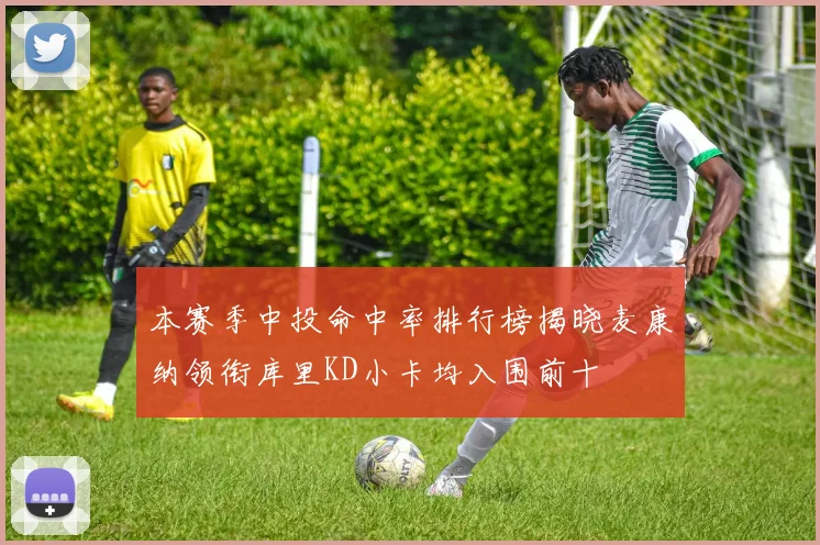 本赛季中投命中率排行榜揭晓麦康纳领衔库里KD小卡均入围前十