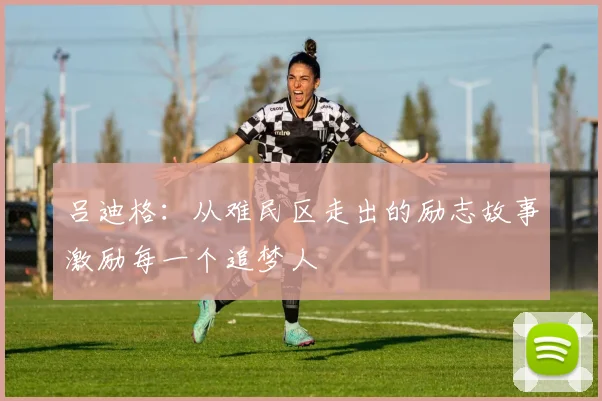 吕迪格：从难民区走出的励志故事激励每一个追梦人
