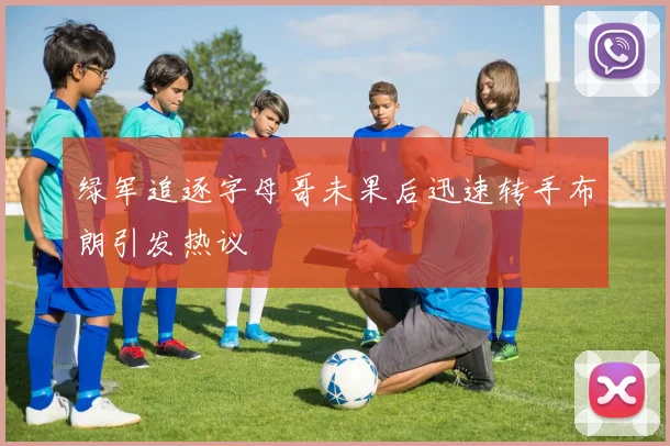 绿军追逐字母哥未果后迅速转手布朗引发热议