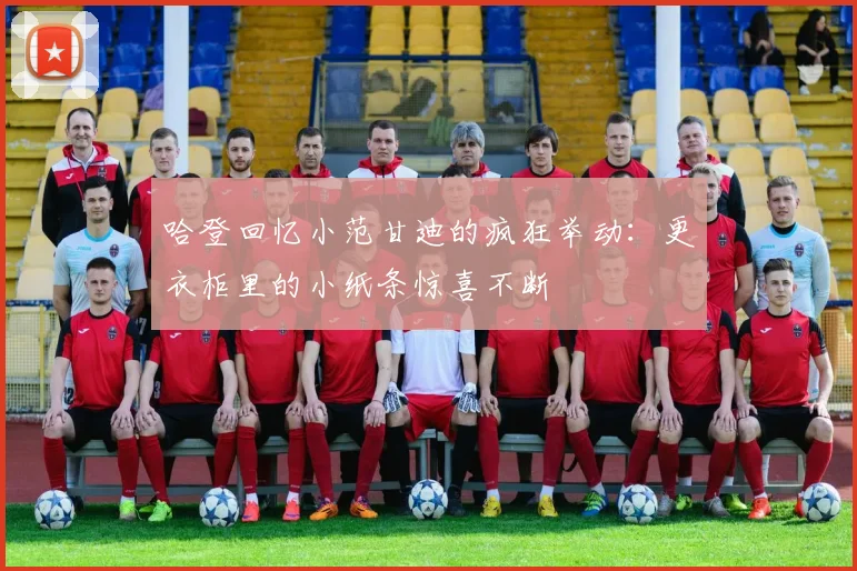 哈登回忆小范甘迪的疯狂举动：更衣柜里的小纸条惊喜不断