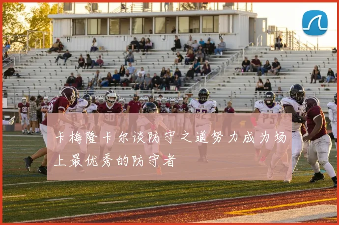 卡梅隆卡尔谈防守之道努力成为场上最优秀的防守者