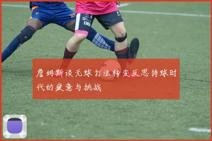 詹姆斯谈无球打法转变反思持球时代的疲惫与挑战