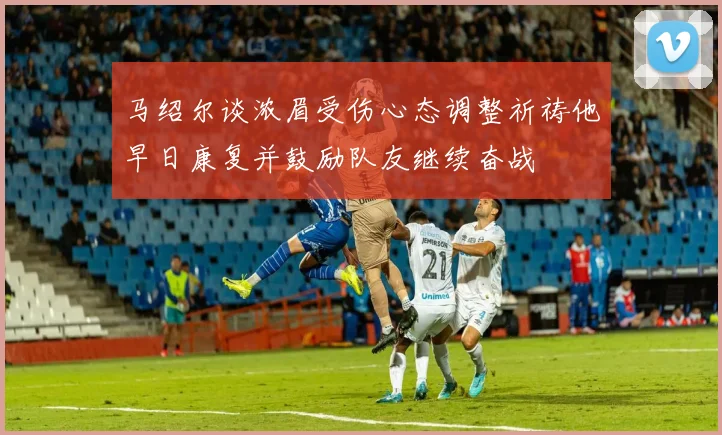 马绍尔谈浓眉受伤心态调整祈祷他早日康复并鼓励队友继续奋战